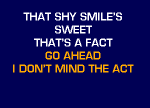 THAT SHY SMILE'S
SWEET
THAT'S A FACT
GO AHEAD
I DON'T MIND THE ACT