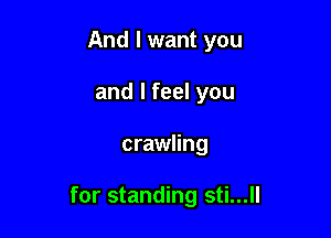 And I want you
and I feel you

crawling

for standing sti...ll