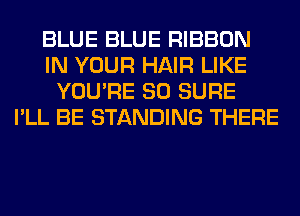 BLUE BLUE RIBBON
IN YOUR HAIR LIKE
YOU'RE SO SURE
I'LL BE STANDING THERE