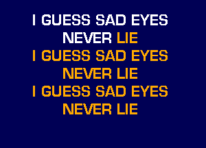 I GUESS SAD EYES
NEVER LIE

I GUESS SAD EYES
NEVER LIE

I GUESS SAD EYES
NEVER LIE

g