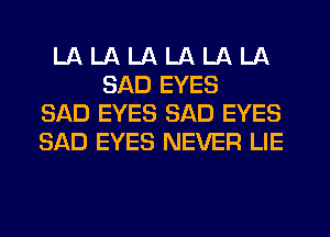 LA LA LA LA LA LA
SAD EYES
SAD EYES SAD EYES
SAD EYES NEVER LIE