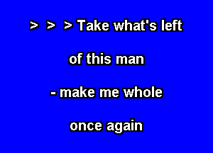 ,5 5' Take what's left
of this man

- make me whole

once again
