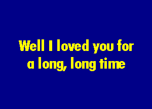 Well ll loved you for

a long, long time