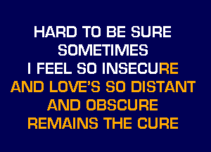 HARD TO BE SURE
SOMETIMES
I FEEL SO INSECURE
AND LOVE'S SO DISTANT
AND OBSCURE
REMAINS THE CURE