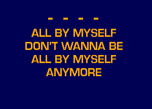 ALL BY MYSELF
DON'T WANNA BE

ALL BY MYSELF
ANYMORE