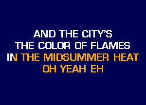 AND THE CITYB
THE COLOR OF FLAMES
IN THE MIDSUMMER HEAT
OH YEAH EH