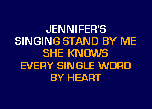 JENNIFER'S
SINGING STAND BY ME
SHE KNOWS
EVERY SINGLE WORD
BY HEART