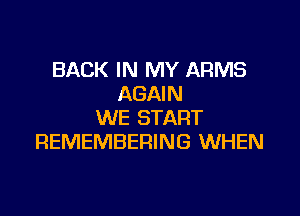 BACK IN MY ARMS
AGAIN

WE START
REMEMBERING WHEN