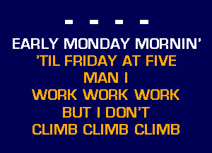 EARLY MONDAY MORNIN'
'TIL FRIDAY AT FIVE
MAN I
WORK WORK WORK
BUT I DON'T
CLIMB CLIMB CLIMB