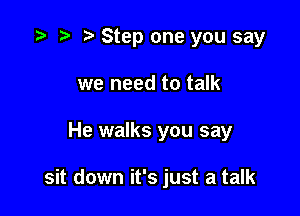 o o o Step one you say
we need to talk

He walks you say

sit down it's just a talk