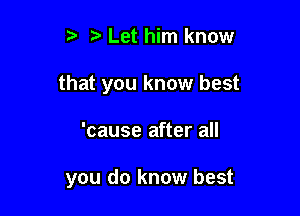 5' Let him know

that you know best

'cause after all

you do know best