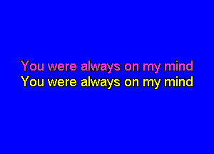 You were always on my mind

You were always on my mind