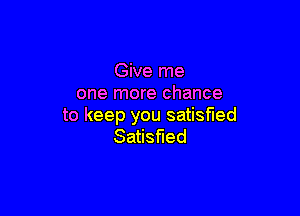 Give me
one more chance

to keep you satisfied
Satisfied