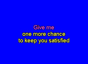 Give me

one more chance
to keep you satisfied