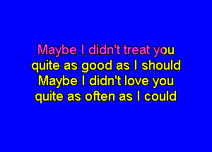 Maybe I didn't treat you
quite as good as I should

Maybe I didn't love you
quite as often as I could