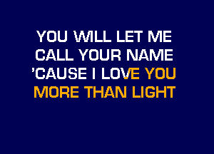 YOU WLL LET ME
CALL YOUR NAME
'CAUSE I LOVE YOU
MORE THAN LIGHT