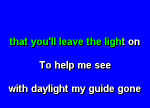that you'll leave the light on

To help me see

with daylight my guide gone