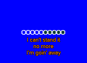 W

I can't stand it
no more
I'm goin' away