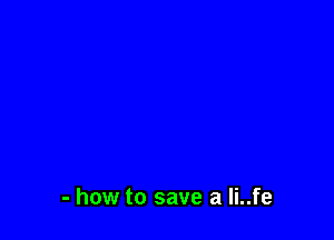 - how to save a li..fe