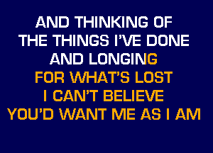 AND THINKING OF
THE THINGS I'VE DONE
AND LONGING
FOR WHATS LOST
I CAN'T BELIEVE
YOU'D WANT ME AS I AM