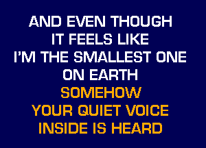 AND EVEN THOUGH
IT FEELS LIKE
I'M THE SMALLEST ONE
ON EARTH
SOMEHOW
YOUR QUIET VOICE
INSIDE IS HEARD