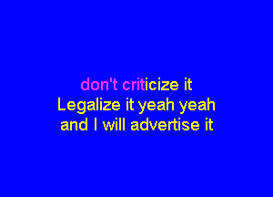 don't criticize it

Legalize it yeah yeah
and I will advertise it