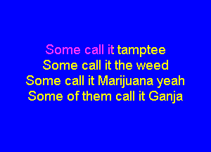 Some call it tamptee
Some call it the weed

Some call it Marijuana yeah
Some ofthem call it Ganja