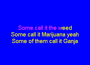 Some call it the weed

Some call it Marijuana yeah
Some ofthem call it Ganja