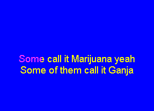 Some call it Marijuana yeah
Some ofthem call it Ganja