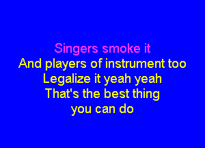 Singers smoke it
And players of instrument too

Legalize it yeah yeah
That's the best thing
you can do