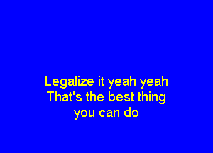 Legalize it yeah yeah
That's the best thing
you can do