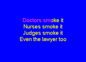 Doctors smoke it
Nurses smoke it

Judges smoke it
Even the lawyer too