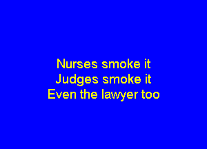 Nurses smoke it

Judges smoke it
Even the lawyer too