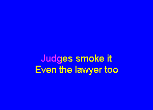 Judges smoke it
Even the lawyer too