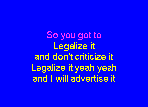 So you got to
Legalize it

and don't criticize it
Legalize it yeah yeah
and I will advertise it