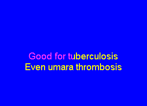 Good for tuberculosis
Even umara thrombosis