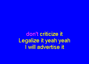 don't criticize it
Legalize it yeah yeah
I will advertise it