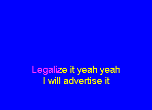 Legalize it yeah yeah
I will advertise it