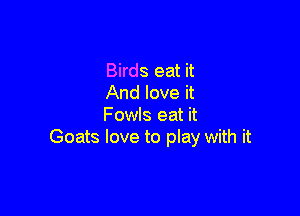 Birds eat it
And love it

Fowls eat it
Goats love to play with it