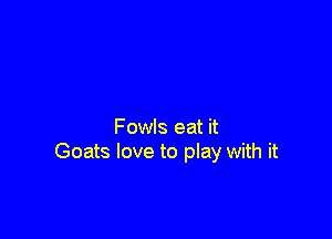 Fowls eat it
Goats love to play with it