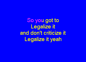 So you got to
Legalize it

and don't criticize it
Legalize it yeah