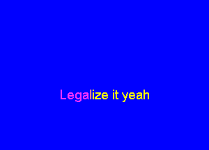 Legalize it yeah