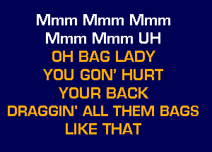 Mmm Mmm Mmm
Mmm Mmm UH
0H BAG LADY
YOU GUM HURT

YOUR BACK
DRAGGIN' ALL THEM BAGS

LIKE THAT