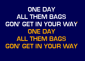 ONE DAY
ALL THEM BAGS
GON' GET IN YOUR WAY
ONE DAY
ALL THEM BAGS
GON' GET IN YOUR WAY