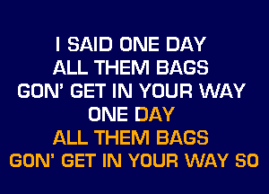 I SAID ONE DAY
ALL THEM BAGS
GON' GET IN YOUR WAY
ONE DAY

ALL THEM BAGS
GON' GET IN YOUR WAY 50