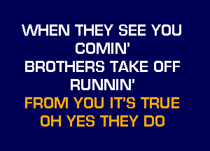 WHEN THEY SEE YOU
CUMIN'
BROTHERS TAKE OFF
RUNNIN'

FROM YOU IT'S TRUE
0H YES THEY DO