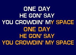 ONE DAY
HE GUM SAY
YOU CROWDIN' MY SPACE
ONE DAY
HE GUM SAY
YOU CROWDIN' MY SPACE