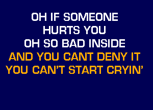 0H IF SOMEONE
HURTS YOU
0H 80 BAD INSIDE
AND YOU CANT DENY IT
YOU CAN'T START CRYIN'