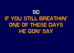 SO
IF YOU STILL BREATHIN'
ONE OF THESE DAYS
HE GON' SAY