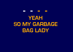YEAH
80 MY GARBAGE

BAG LADY